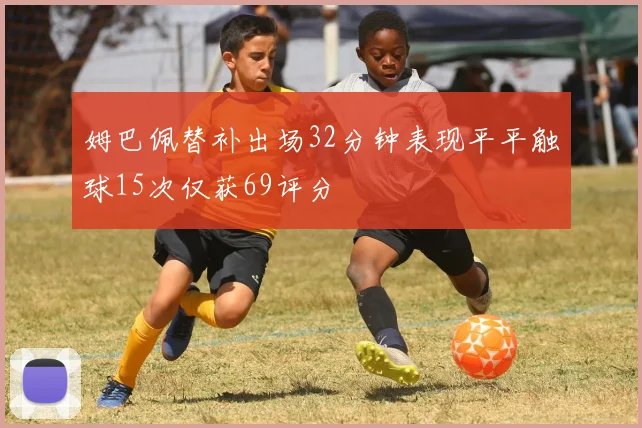 姆巴佩替补出场32分钟表现平平触球15次仅获69评分