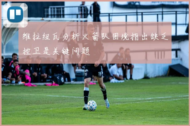 维拉纽瓦分析火箭队困境指出缺乏控卫是关键问题