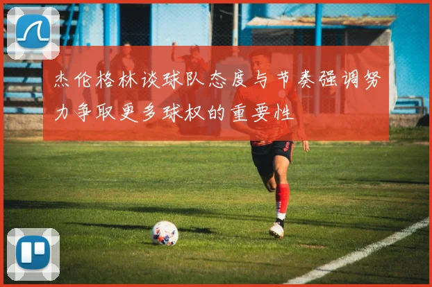 杰伦格林谈球队态度与节奏强调努力争取更多球权的重要性
