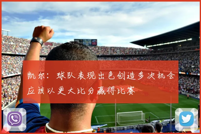 凯尔：球队表现出色创造多次机会应该以更大比分赢得比赛