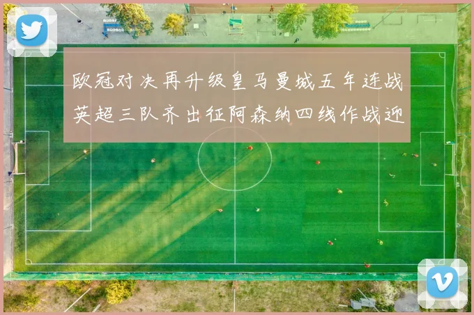 欧冠对决再升级皇马曼城五年连战英超三队齐出征阿森纳四线作战迎挑战