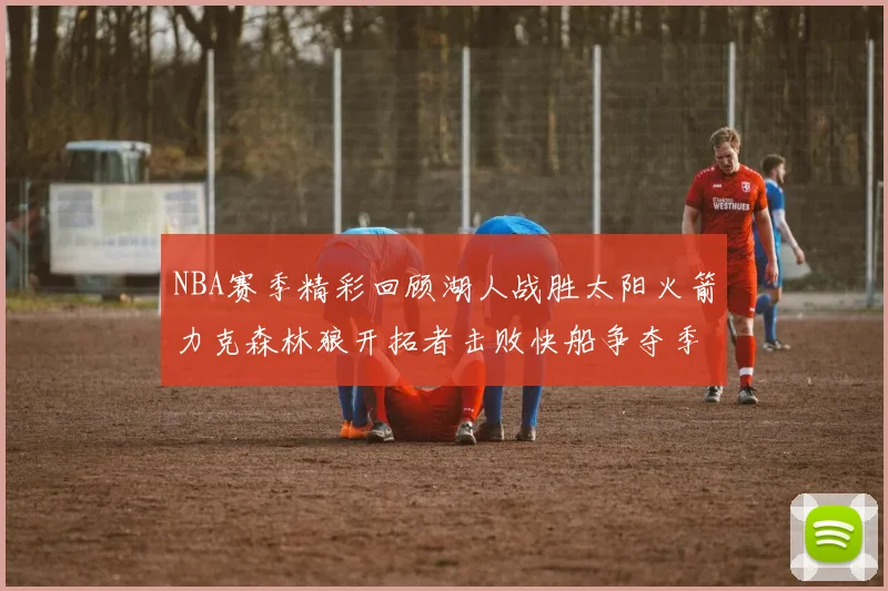 NBA赛季精彩回顾湖人战胜太阳火箭力克森林狼开拓者击败快船争夺季后赛席位