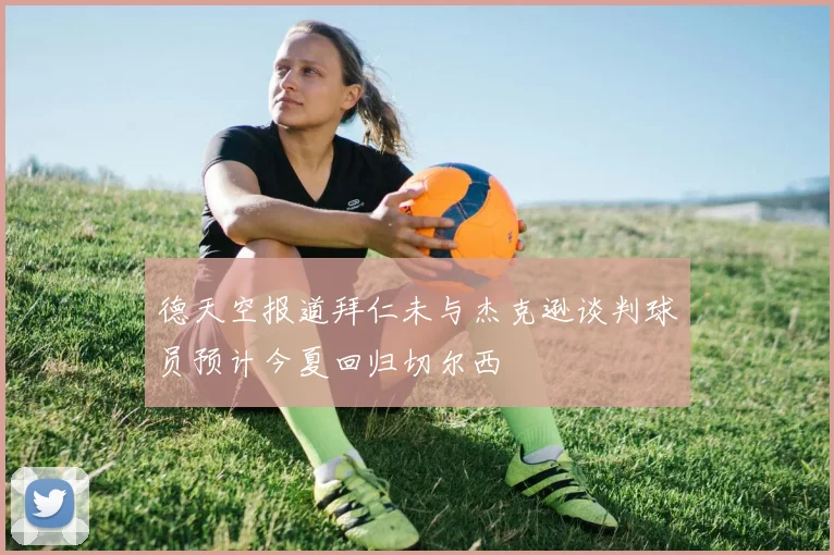 德天空报道拜仁未与杰克逊谈判球员预计今夏回归切尔西