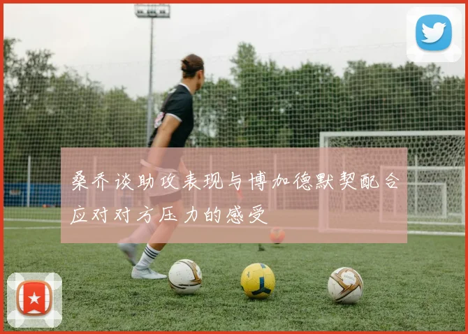 桑乔谈助攻表现与博加德默契配合应对对方压力的感受