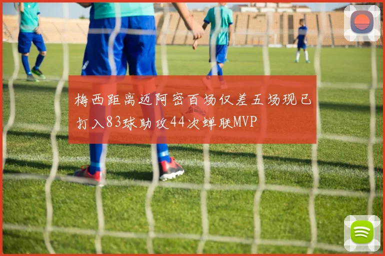 梅西距离迈阿密百场仅差五场现已打入83球助攻44次蝉联MVP