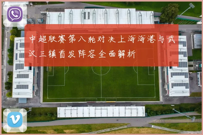 中超联赛第八轮对决上海海港与武汉三镇首发阵容全面解析