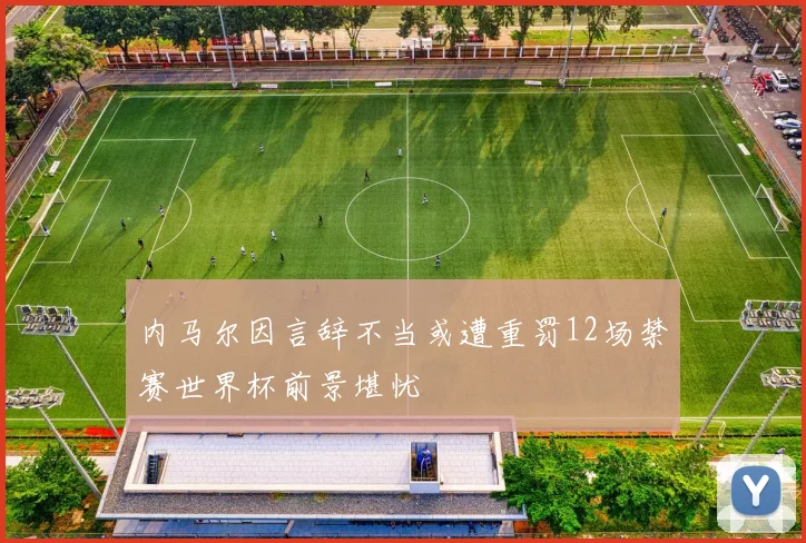内马尔因言辞不当或遭重罚12场禁赛世界杯前景堪忧