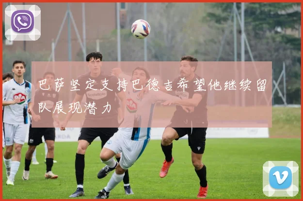 巴萨坚定支持巴德吉希望他继续留队展现潜力