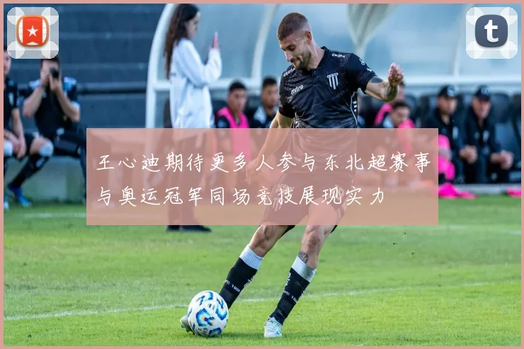 王心迪期待更多人参与东北超赛事与奥运冠军同场竞技展现实力