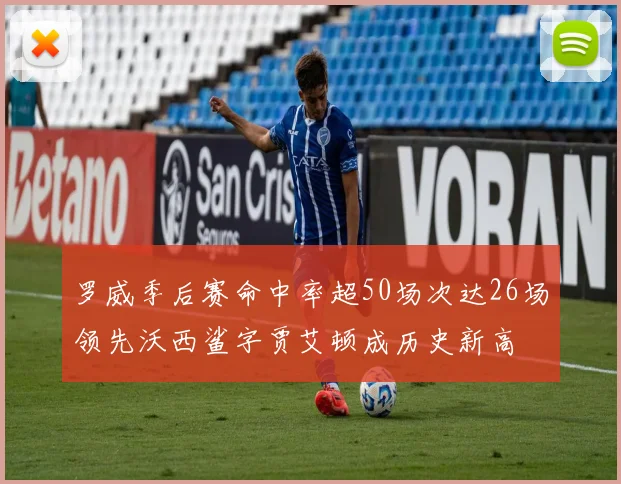 罗威季后赛命中率超50场次达26场领先沃西鲨字贾艾顿成历史新高