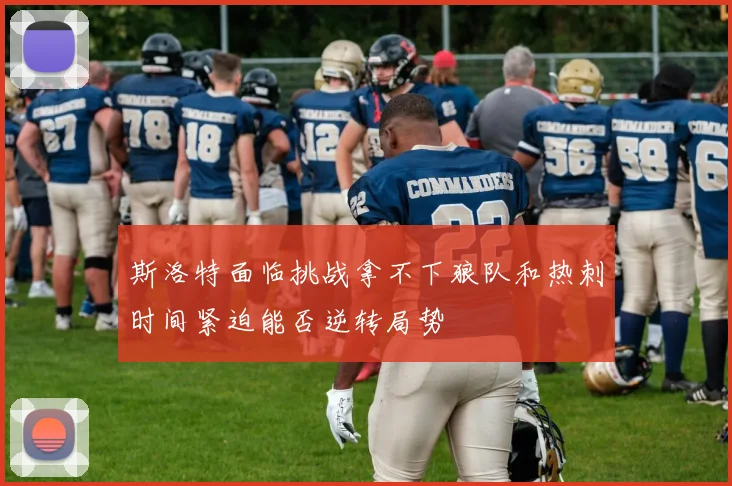 斯洛特面临挑战拿不下狼队和热刺时间紧迫能否逆转局势