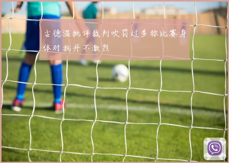 古德温批评裁判吹罚过多称比赛身体对抗并不激烈