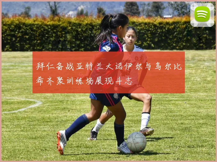 拜仁备战亚特兰大诺伊尔与乌尔比希齐聚训练场展现斗志