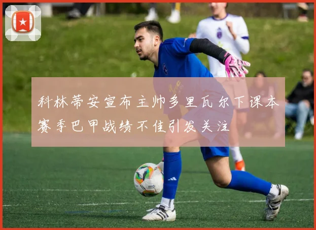 科林蒂安宣布主帅多里瓦尔下课本赛季巴甲战绩不佳引发关注