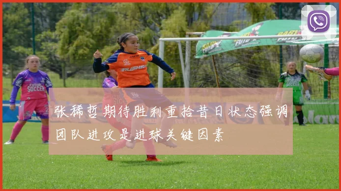 张稀哲期待胜利重拾昔日状态强调团队进攻是进球关键因素