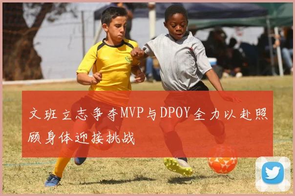 文班立志争夺MVP与DPOY全力以赴照顾身体迎接挑战
